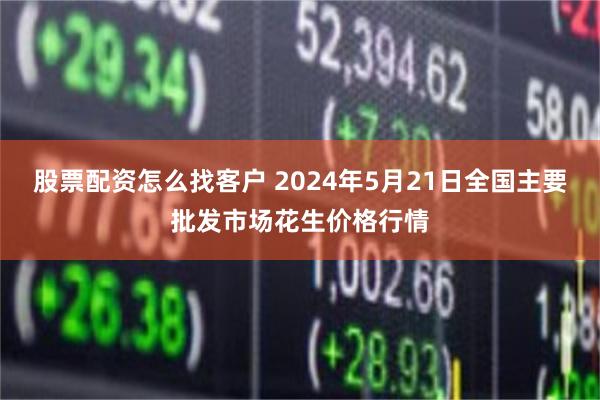 股票配资怎么找客户 2024年5月21日全国主要批发市场花生