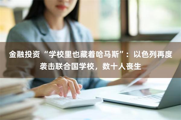 金融投资 “学校里也藏着哈马斯”：以色列再度袭击联合国学校，数十人丧生