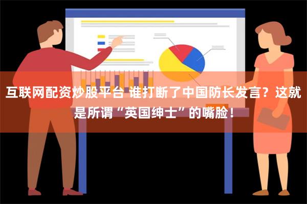 互联网配资炒股平台 谁打断了中国防长发言？这就是所谓“英国绅士”的嘴脸！