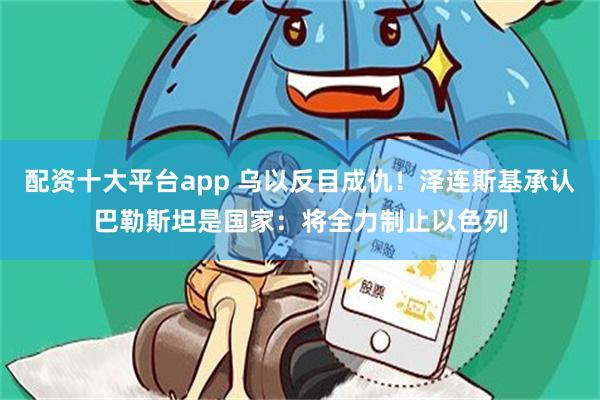 配资十大平台app 乌以反目成仇！泽连斯基承认巴勒斯坦是国家：将全力制止以色列