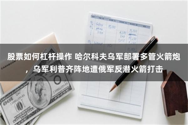 股票如何杠杆操作 哈尔科夫乌军部署多管火箭炮，乌军利普齐阵地遭俄军反潜火箭打击