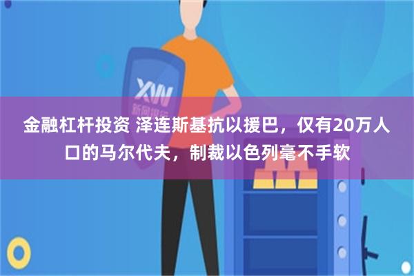 金融杠杆投资 泽连斯基抗以援巴，仅有20万人口的马尔代夫，制裁以色列毫不手软