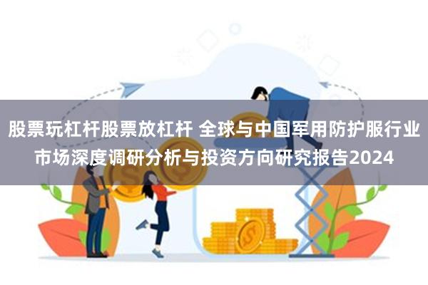 股票玩杠杆股票放杠杆 全球与中国军用防护服行业市场深度调研分析与投资方向研究报告2024