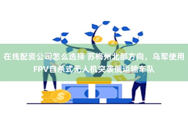 在线配资公司怎么选择 苏梅州北部方向，乌军使用FPV自杀式无人机突袭俄运输车队