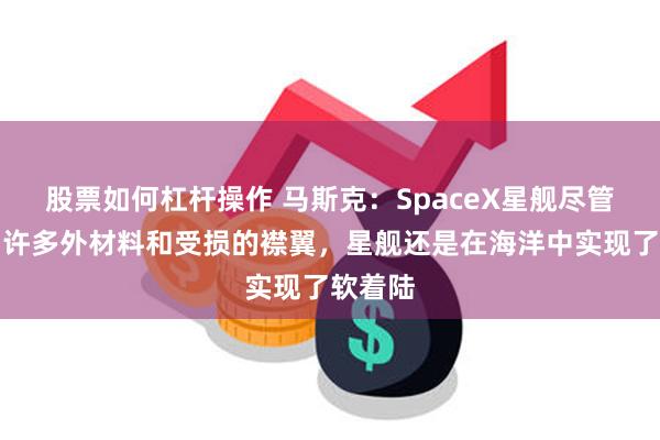 股票如何杠杆操作 马斯克：SpaceX星舰尽管失去了许多外材料和受损的襟翼，星舰还是在海洋中实现了软着陆