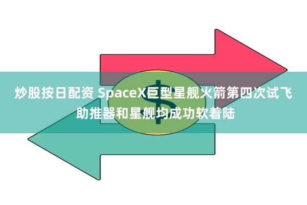 炒股按日配资 SpaceX巨型星舰火箭第四次试飞 助推器和星舰均成功软着陆