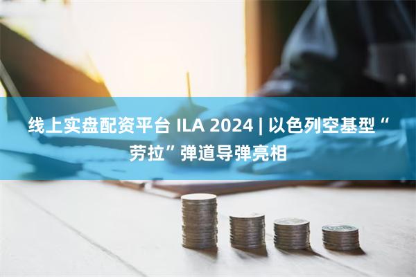 线上实盘配资平台 ILA 2024 | 以色列空基型“劳拉”弹道导弹亮相