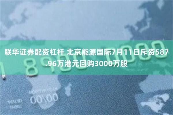 联华证券配资杠杆 北京能源国际7月11日斥资587.96万港元回购3000万股