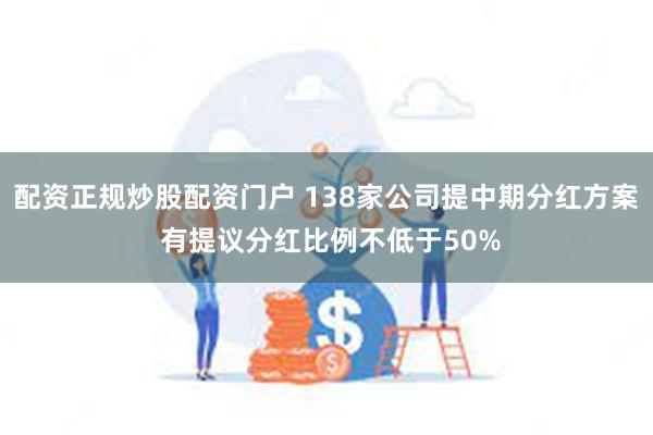 配资正规炒股配资门户 138家公司提中期分红方案 有提议分红比例不低于50%