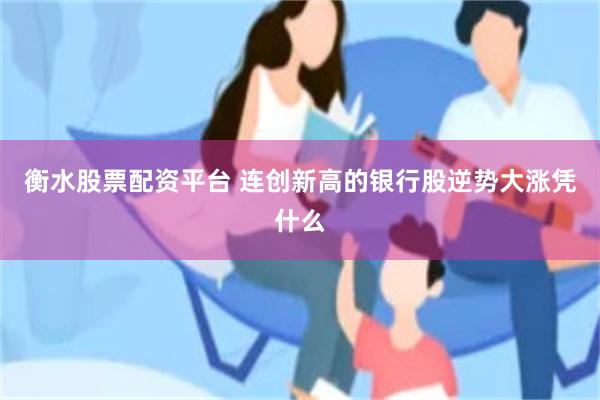 衡水股票配资平台 连创新高的银行股逆势大涨凭什么