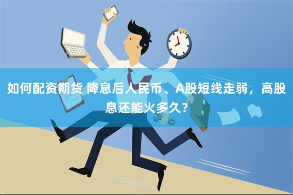 如何配资期货 降息后人民币、A股短线走弱，高股息还能火多久？