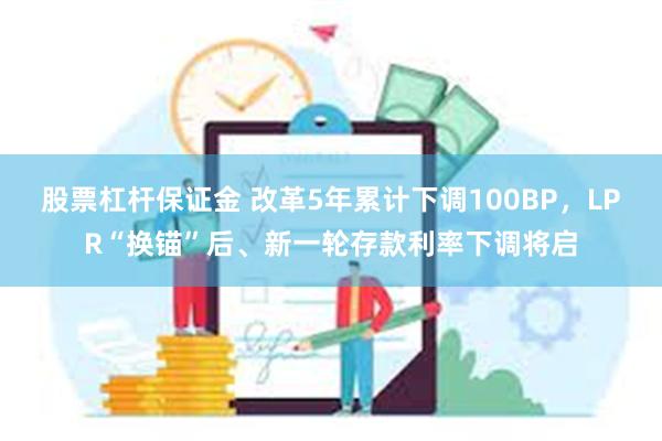 股票杠杆保证金 改革5年累计下调100BP，LPR“换锚”后、新一轮存款利率下调将启