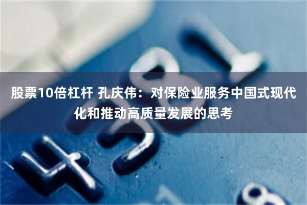 股票10倍杠杆 孔庆伟：对保险业服务中国式现代化和推动高质量发展的思考