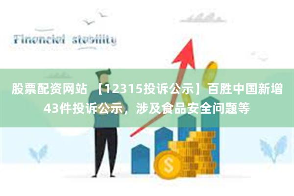 股票配资网站 【12315投诉公示】百胜中国新增43件投诉公示，涉及食品安全问题等