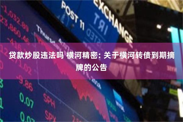 贷款炒股违法吗 横河精密: 关于横河转债到期摘牌的公告