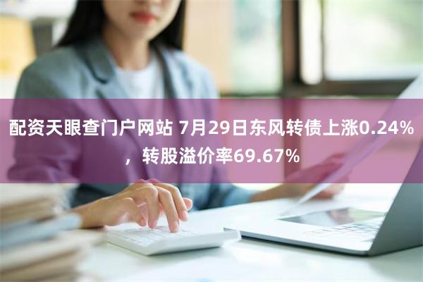 配资天眼查门户网站 7月29日东风转债上涨0.24%，转股溢价率69.67%