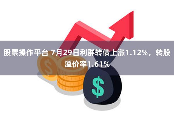 股票操作平台 7月29日利群转债上涨1.12%，转股溢价率1.61%