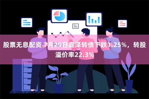 股票无息配资 7月29日嘉泽转债下跌1.25%，转股溢价率22.3%