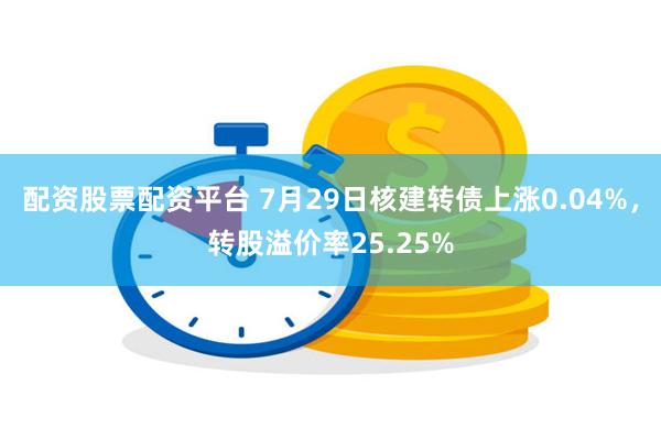 配资股票配资平台 7月29日核建转债上涨0.04%，转股溢价率25.25%