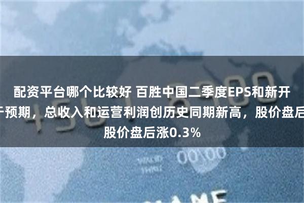 配资平台哪个比较好 百胜中国二季度EPS和新开门店好于预期，总收入和运营利润创历史同期新高，股价盘后涨0.3%