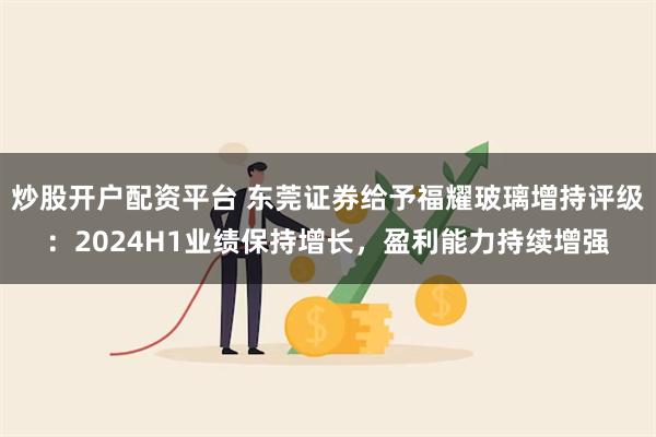 炒股开户配资平台 东莞证券给予福耀玻璃增持评级：2024H1