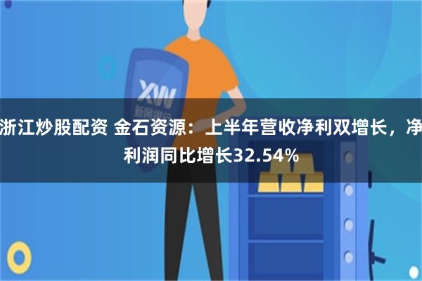 浙江炒股配资 金石资源：上半年营收净利双增长，净利润同比增长