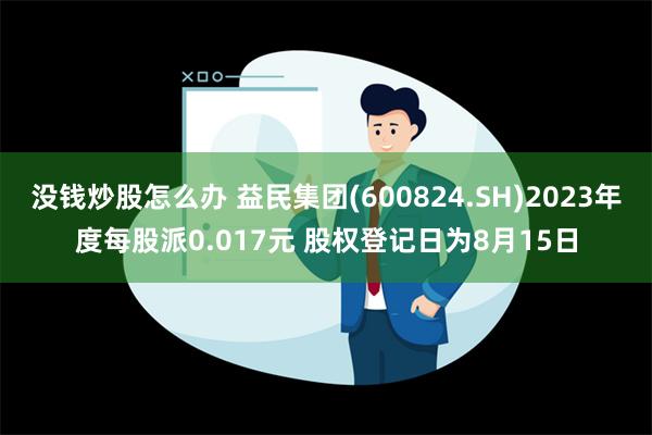 没钱炒股怎么办 益民集团(600824.SH)2023年度每股派0.017元 股权登记日为8月15日