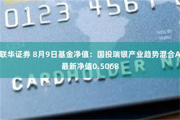 联华证券 8月9日基金净值：国投瑞银产业趋势混合A最新净值0.5068