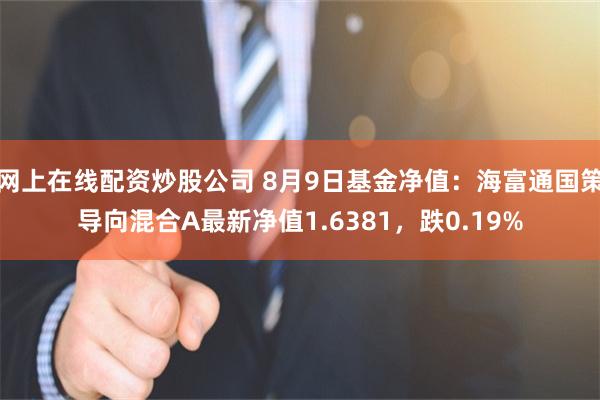 网上在线配资炒股公司 8月9日基金净值：海富通国策导向混合A最新净值1.6381，跌0.19%