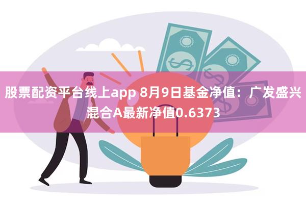 股票配资平台线上app 8月9日基金净值：广发盛兴混合A最新