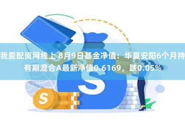 我爱配资网线上 8月9日基金净值：华夏安阳6个月持有期混合A