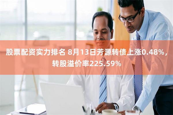 股票配资实力排名 8月13日芳源转债上涨0.48%，转股溢价率225.59%