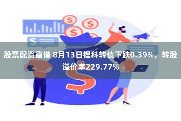 股票配资靠谱 8月13日锂科转债下跌0.39%，转股溢价率2