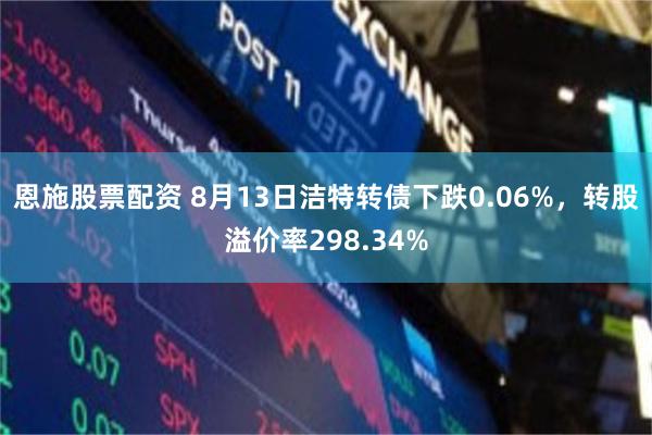 恩施股票配资 8月13日洁特转债下跌0.06%，转股溢价率2