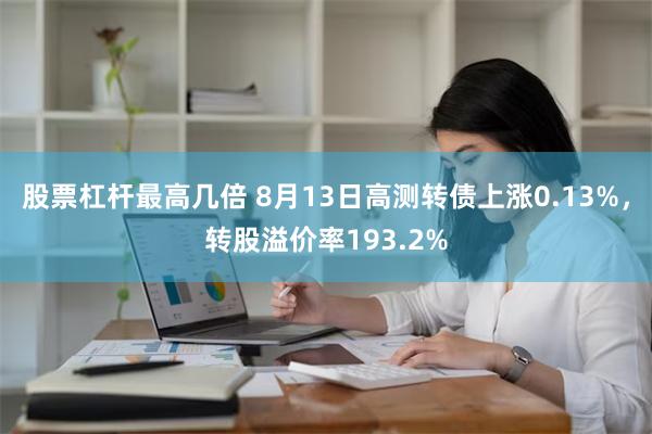 股票杠杆最高几倍 8月13日高测转债上涨0.13%，转股溢价