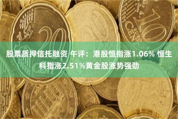 股票质押信托融资 午评：港股恒指涨1.06% 恒生科指涨2.51%黄金股涨势强劲