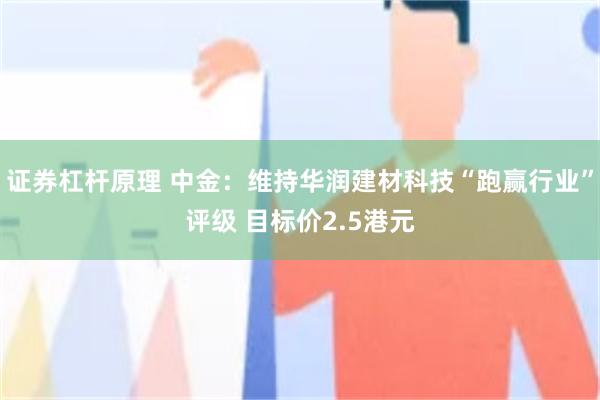 证券杠杆原理 中金：维持华润建材科技“跑赢行业”评级 目标价2.5港元