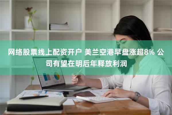 网络股票线上配资开户 美兰空港早盘涨超8% 公司有望在明后年