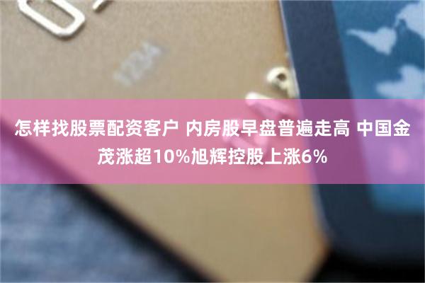 怎样找股票配资客户 内房股早盘普遍走高 中国金茂涨超10%旭辉控股上涨6%