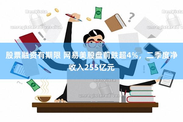 股票融资有期限 网易美股盘前跌超4%，二季度净收入255亿元