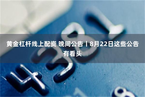 黄金杠杆线上配资 晚间公告丨8月22日这些公告有看头