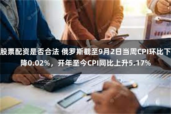 股票配资是否合法 俄罗斯截至9月2日当周CPI环比下降0.02%，开年至今CPI同比上升5.17%