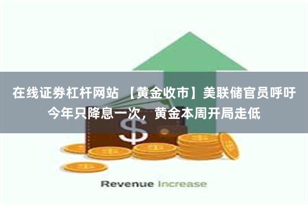 在线证劵杠杆网站 【黄金收市】美联储官员呼吁今年只降息一次，黄金本周开局走低