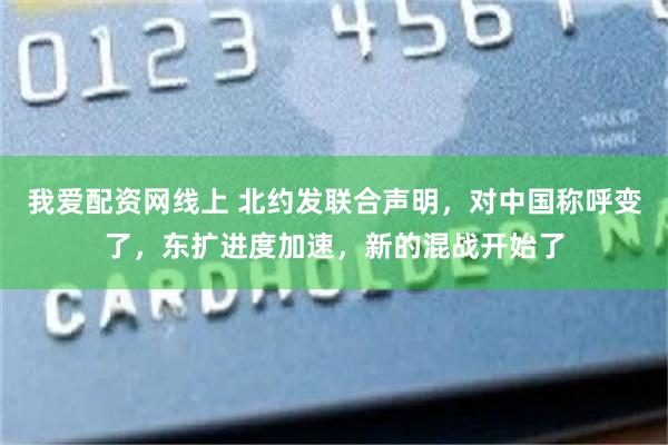 我爱配资网线上 北约发联合声明，对中国称呼变了，东扩进度加速，新的混战开始了