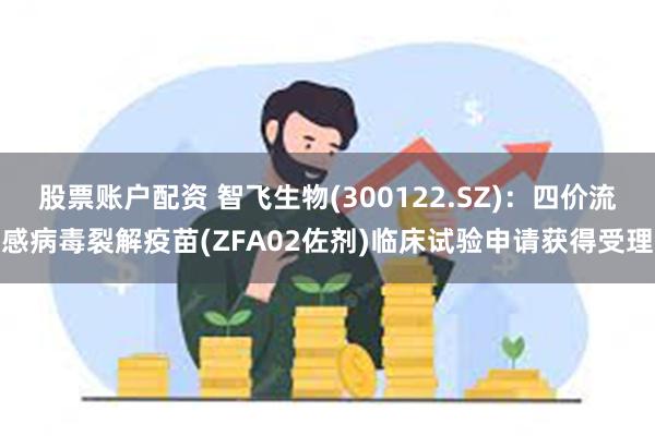 股票账户配资 智飞生物(300122.SZ)：四价流感病毒裂