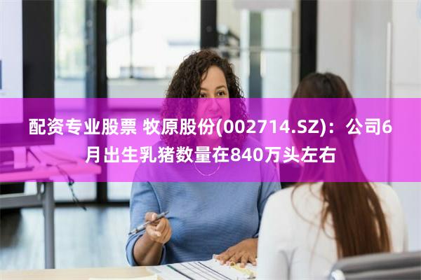 配资专业股票 牧原股份(002714.SZ)：公司6月出生乳