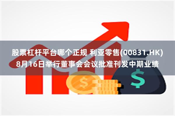 股票杠杆平台哪个正规 利亚零售(00831.HK)8月16日举行董事会会议批准刊发中期业绩