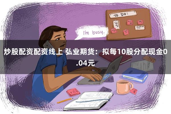 炒股配资配资线上 弘业期货：拟每10股分配现金0.04元