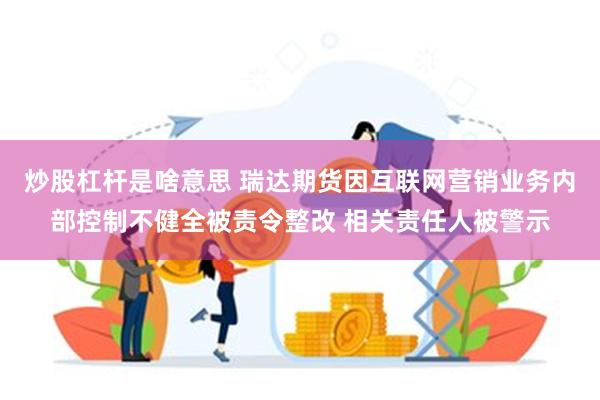 炒股杠杆是啥意思 瑞达期货因互联网营销业务内部控制不健全被责令整改 相关责任人被警示