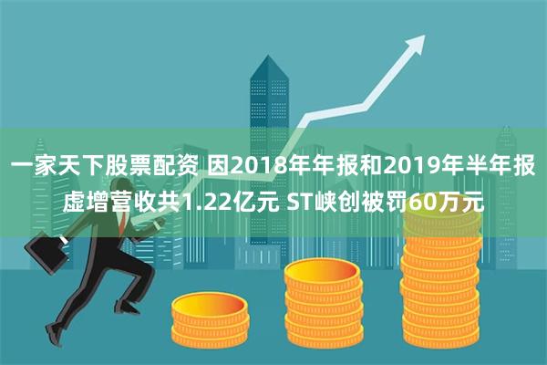 一家天下股票配资 因2018年年报和2019年半年报虚增营收共1.22亿元 ST峡创被罚60万元